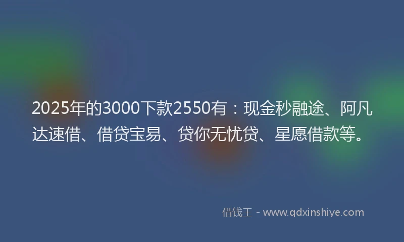 2025年的3000下款2550有：现金秒融途、阿凡达速借、借贷宝易、贷你无忧贷、星愿借款等。
