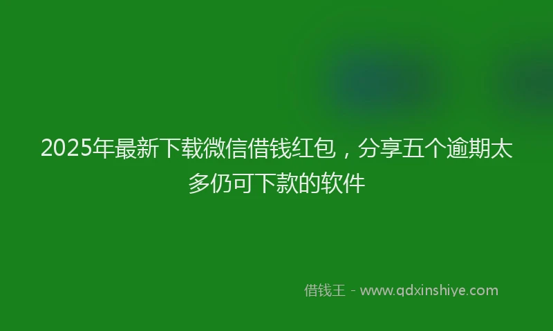 2025年最新下载微信借钱红包，分享五个逾期太多仍可下款的软件