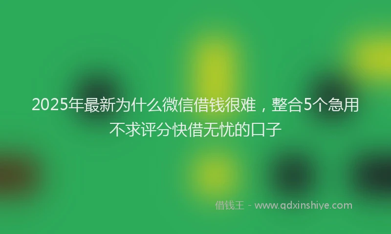 2025年最新为什么微信借钱很难，整合5个急用不求评分快借无忧的口子