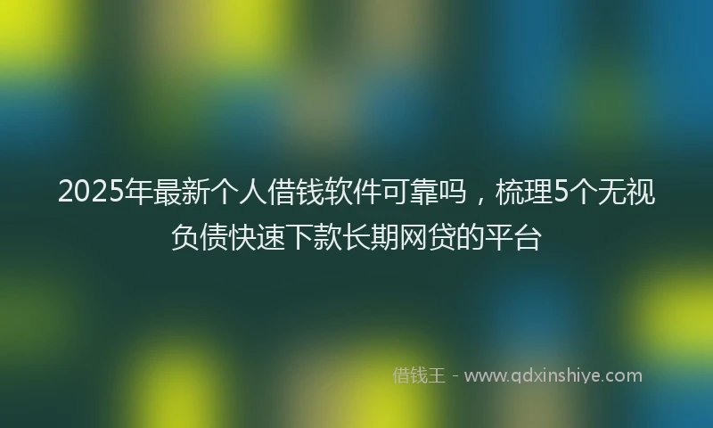 2025年最新个人借钱软件可靠吗，梳理5个无视负债快速下款长期网贷的平台