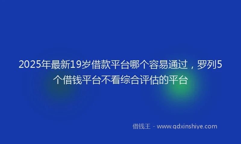 2025年最新19岁借款平台哪个容易通过，罗列5个借钱平台不看综合评估的平台