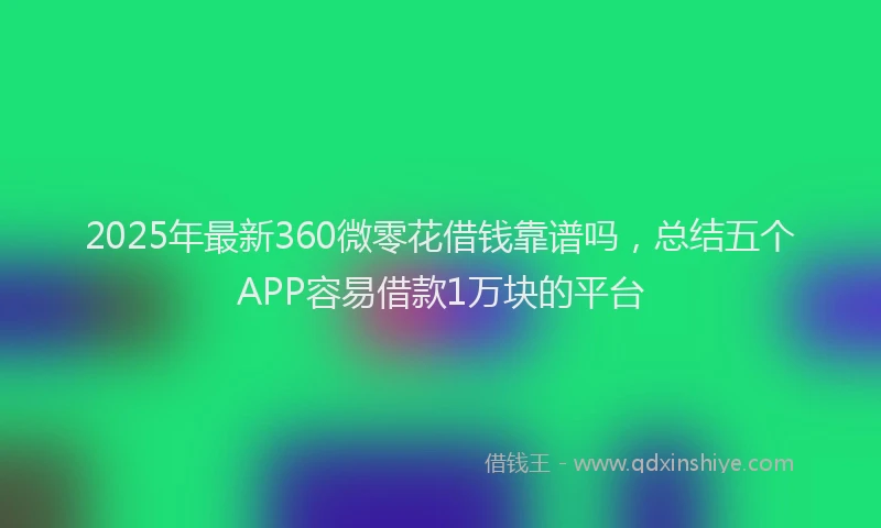 2025年最新360微零花借钱靠谱吗，总结五个APP容易借款1万块的平台
