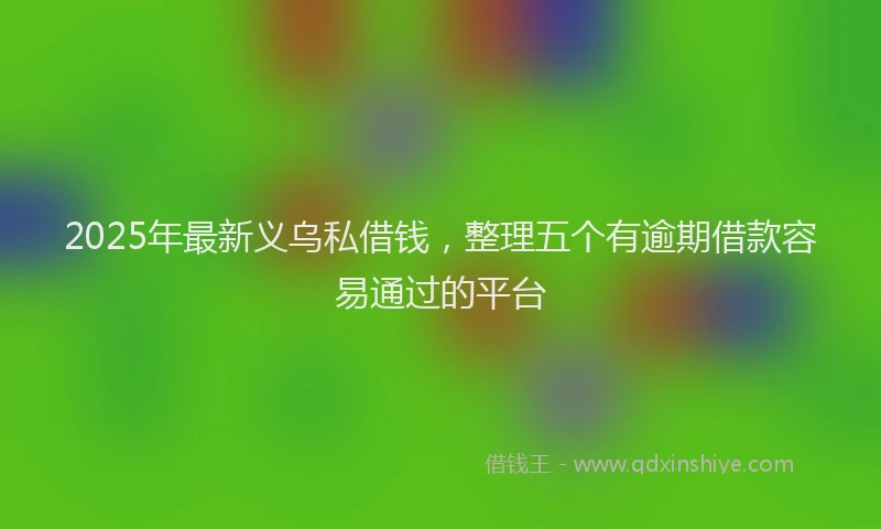 2025年最新义乌私借钱，整理五个有逾期借款容易通过的平台