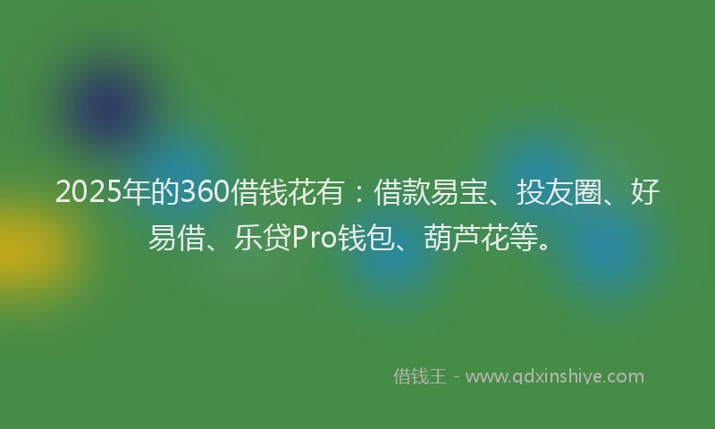 2025年的360借钱花有：借款易宝、投友圈、好易借、乐贷Pro钱包、葫芦花等。
