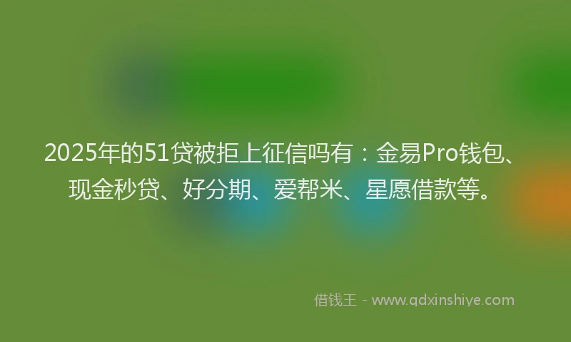 2025年的51贷被拒上征信吗有：金易Pro钱包、现金秒贷、好分期、爱帮米、星愿借款等。
