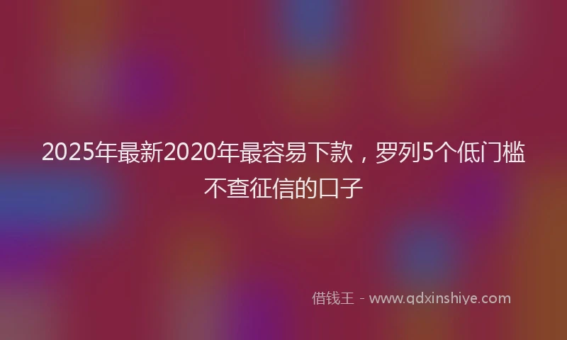 2025年最新2020年最容易下款，罗列5个低门槛不查征信的口子