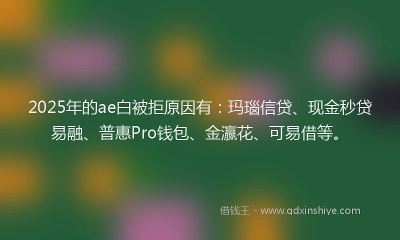 2025年的ae白被拒原因有：玛瑙信贷、现金秒贷易融、普惠Pro钱包、金瀛花、可易借等。