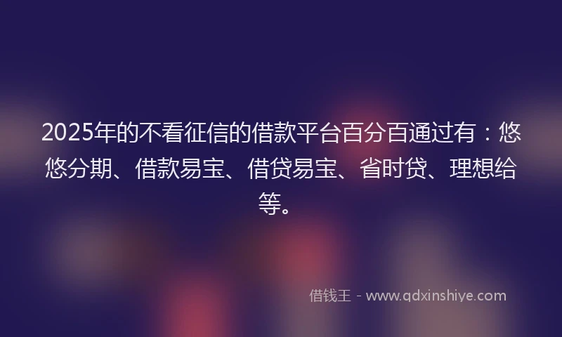 2025年的不看征信的借款平台百分百通过有：悠悠分期、借款易宝、借贷易宝、省时贷、理想给等。