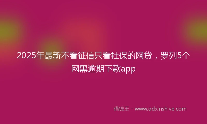 2025年最新不看征信只看社保的网贷，罗列5个网黑逾期下款app