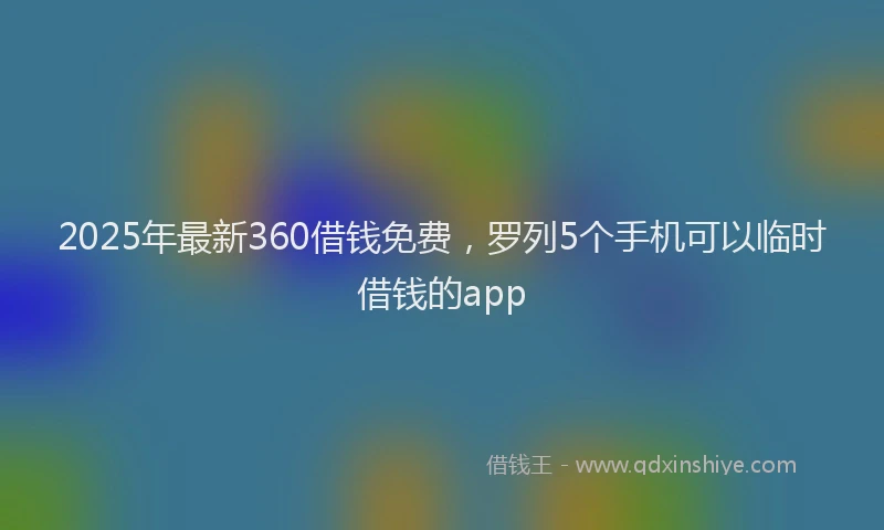 2025年最新360借钱免费，罗列5个手机可以临时借钱的app