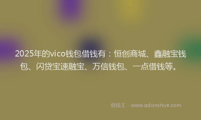 2025年的vico钱包借钱有：恒创商城、鑫融宝钱包、闪贷宝速融宝、万信钱包、一点借钱等。