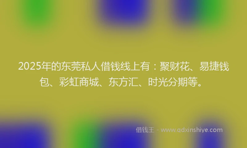 2025年的东莞私人借钱线上有：聚财花、易捷钱包、彩虹商城、东方汇、时光分期等。
