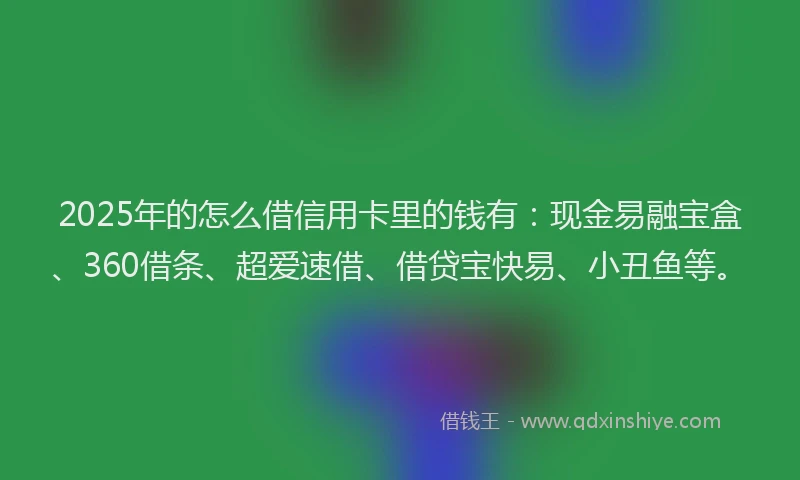 2025年的怎么借信用卡里的钱有：现金易融宝盒、360借条、超爱速借、借贷宝快易、小丑鱼等。