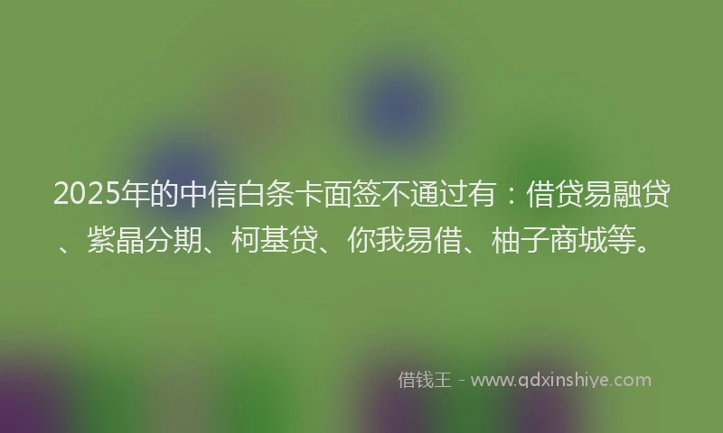 2025年的中信白条卡面签不通过有：借贷易融贷、紫晶分期、柯基贷、你我易借、柚子商城等。