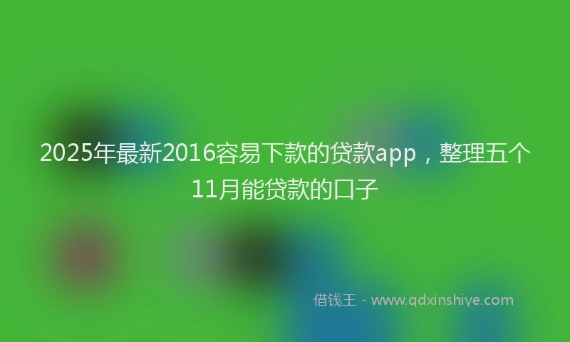 2025年最新2016容易下款的贷款app，整理五个11月能贷款的口子