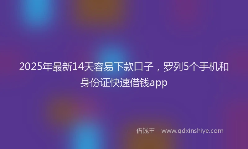 2025年最新14天容易下款口子，罗列5个手机和身份证快速借钱app