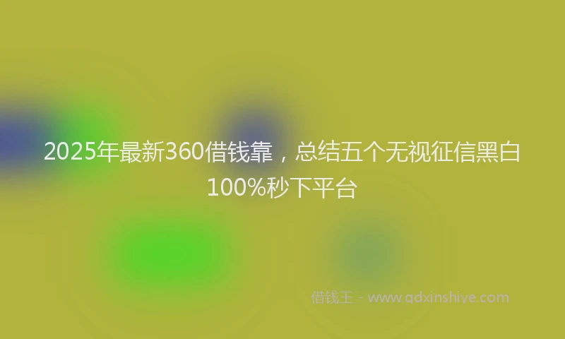 2025年最新360借钱靠，总结五个无视征信黑白100%秒下平台