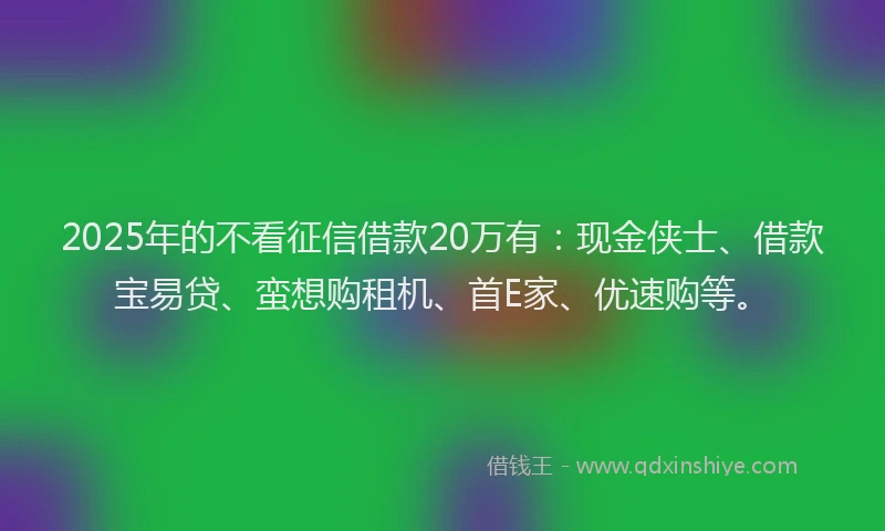 2025年的不看征信借款20万有：现金侠士、借款宝易贷、蛮想购租机、首E家、优速购等。