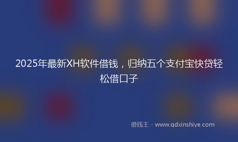 2025年最新XH软件借钱，归纳五个支付宝快贷轻松借口子
