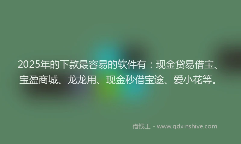 2025年的下款最容易的软件有：现金贷易借宝、宝盈商城、龙龙用、现金秒借宝途、爱小花等。