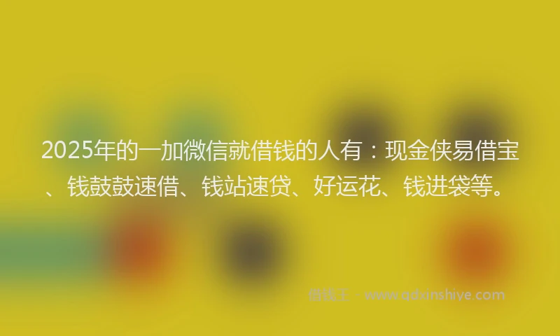 2025年的一加微信就借钱的人有：现金侠易借宝、钱鼓鼓速借、钱站速贷、好运花、钱进袋等。