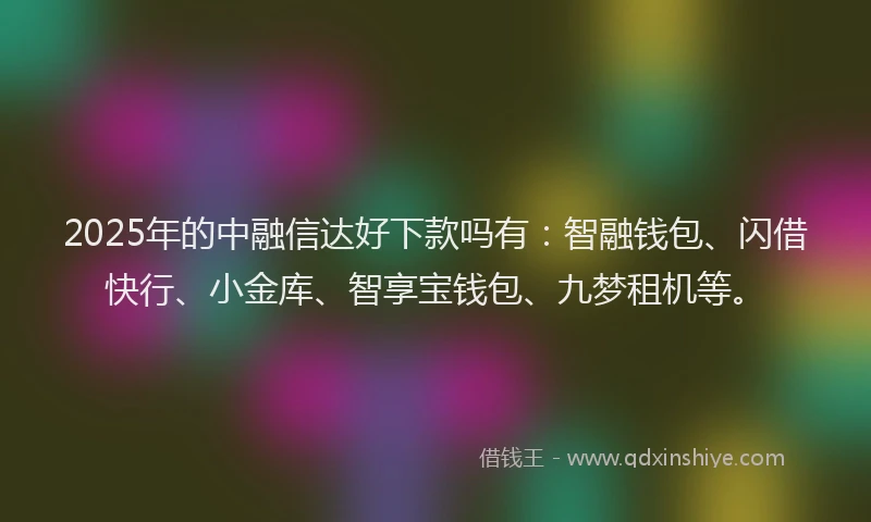 2025年的中融信达好下款吗有：智融钱包、闪借快行、小金库、智享宝钱包、九梦租机等。