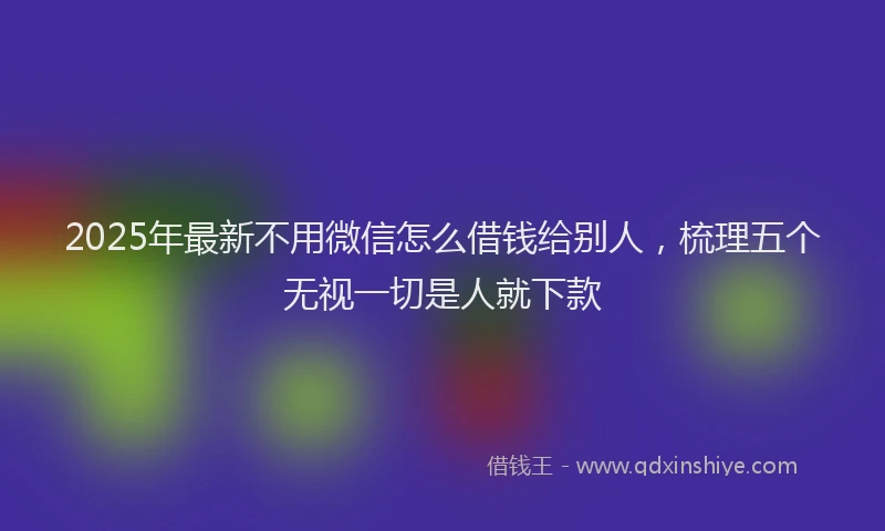 2025年最新不用微信怎么借钱给别人，梳理五个无视一切是人就下款