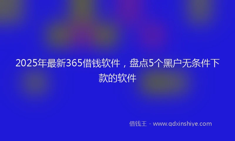 2025年最新365借钱软件，盘点5个黑户无条件下款的软件
