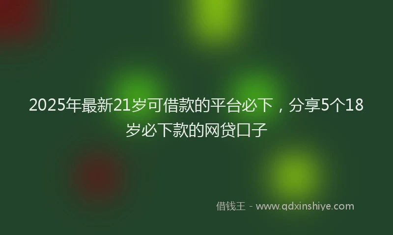 2025年最新21岁可借款的平台必下，分享5个18岁必下款的网贷口子
