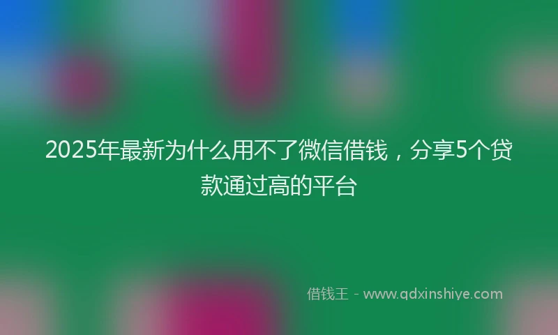 2025年最新为什么用不了微信借钱，分享5个贷款通过高的平台