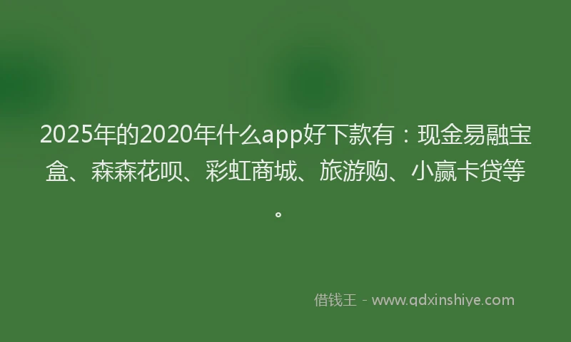 2025年的2020年什么app好下款有：现金易融宝盒、森森花呗、彩虹商城、旅游购、小赢卡贷等。