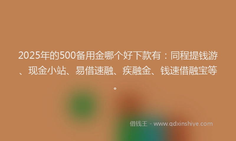 2025年的500备用金哪个好下款有：同程提钱游、现金小站、易借速融、疾融金、钱速借融宝等。
