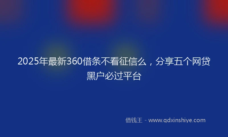 2025年最新360借条不看征信么，分享五个网贷黑户必过平台