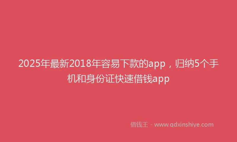 2025年最新2018年容易下款的app，归纳5个手机和身份证快速借钱app