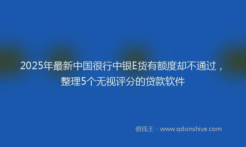 2025年最新中国很行中银E货有额度却不通过，整理5个无视评分的贷款软件