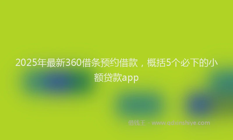 2025年最新360借条预约借款，概括5个必下的小额贷款app