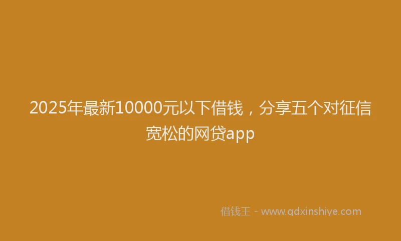 2025年最新10000元以下借钱，分享五个对征信宽松的网贷app