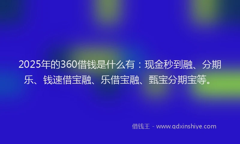 2025年的360借钱是什么有：现金秒到融、分期乐、钱速借宝融、乐借宝融、甄宝分期宝等。