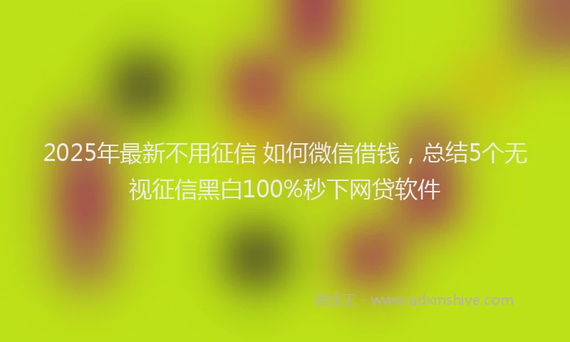 2025年最新不用征信 如何微信借钱，总结5个无视征信黑白100%秒下网贷软件