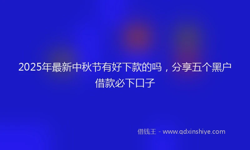 2025年最新中秋节有好下款的吗，分享五个黑户借款必下口子