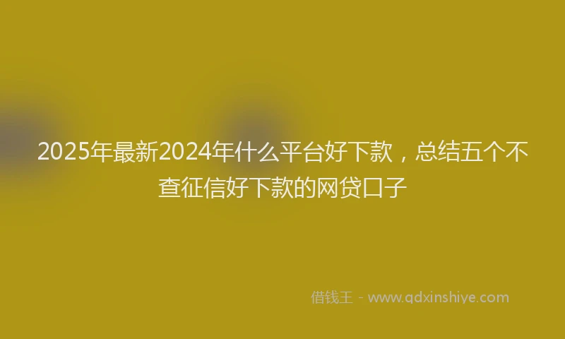 2025年最新2024年什么平台好下款，总结五个不查征信好下款的网贷口子
