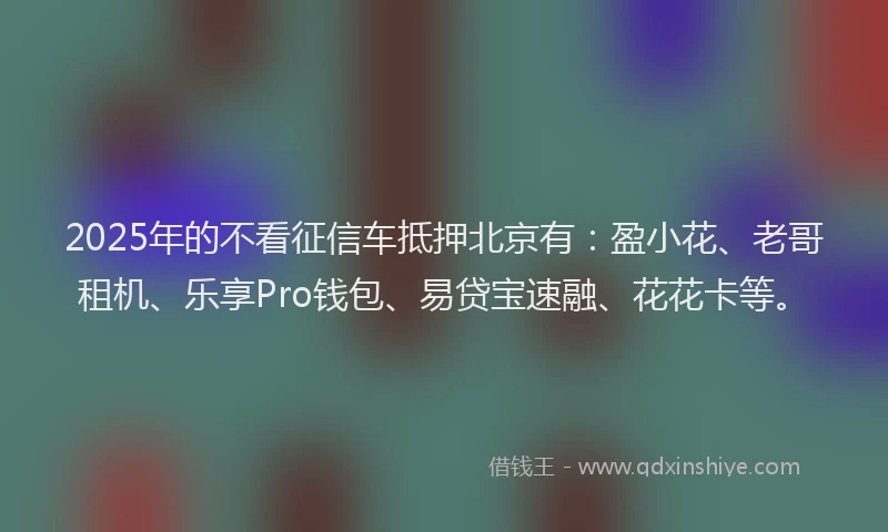 2025年的不看征信车抵押北京有：盈小花、老哥租机、乐享Pro钱包、易贷宝速融、花花卡等。