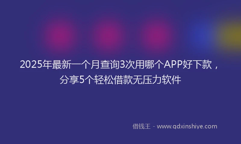 2025年最新一个月查询3次用哪个APP好下款，分享5个轻松借款无压力软件