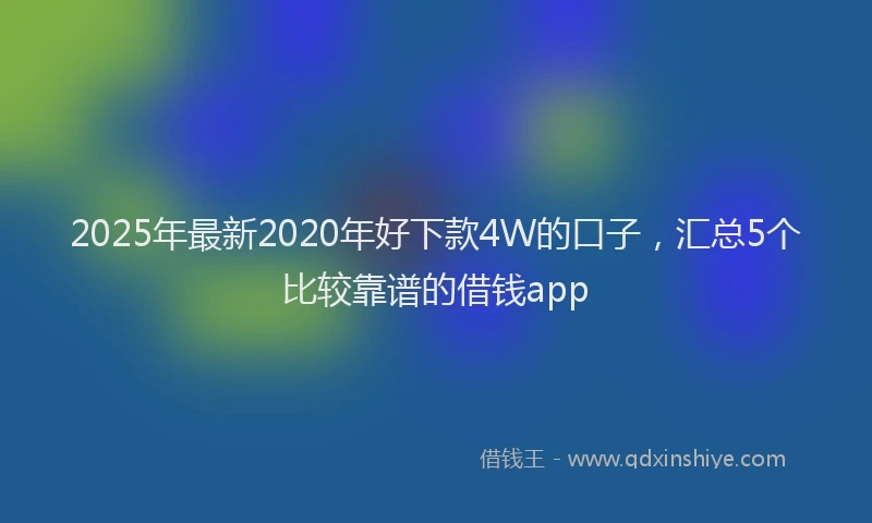 2025年最新2020年好下款4W的口子，汇总5个比较靠谱的借钱app