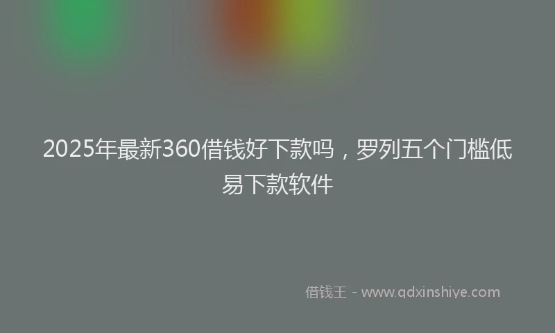 2025年最新360借钱好下款吗，罗列五个门槛低易下款软件