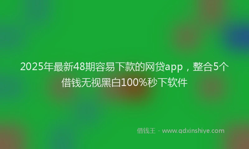 2025年最新48期容易下款的网贷app，整合5个借钱无视黑白100%秒下软件