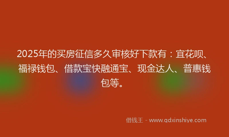 2025年的买房征信多久审核好下款有：宜花呗、福禄钱包、借款宝快融通宝、现金达人、普惠钱包等。