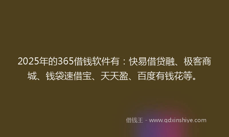 2025年的365借钱软件有：快易借贷融、极客商城、钱袋速借宝、天天盈、百度有钱花等。