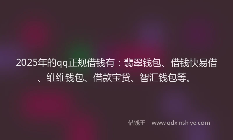 2025年的qq正规借钱有：翡翠钱包、借钱快易借、维维钱包、借款宝贷、智汇钱包等。