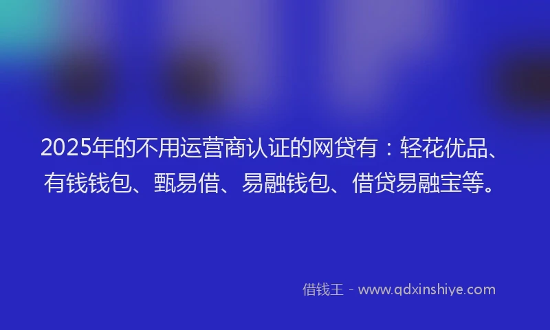 2025年的不用运营商认证的网贷有：轻花优品、有钱钱包、甄易借、易融钱包、借贷易融宝等。